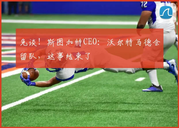 免谈！斯图加特CEO：沃尔特马德会留队，这事结束了